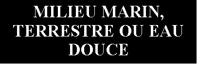 Zone de Texte: MILIEU MARIN,      TERRESTRE OU EAU DOUCE